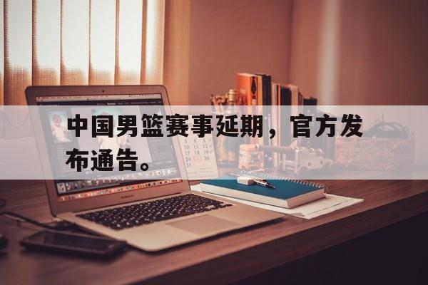 中国男篮赛事延期，官方发布通告。