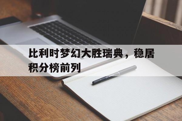 比利时梦幻大胜瑞典，稳居积分榜前列